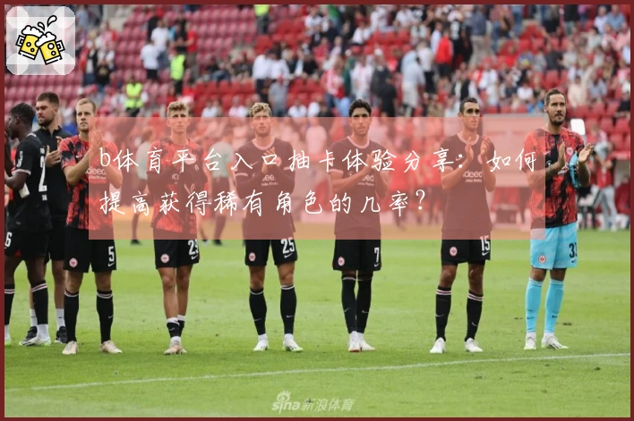 b体育平台入口抽卡体验分享：如何提高获得稀有角色的几率？