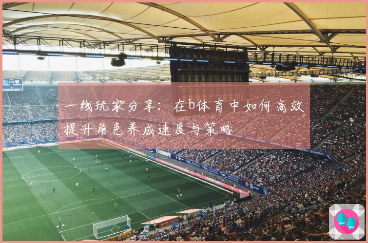 一线玩家分享：在b体育中如何高效提升角色养成速度与策略