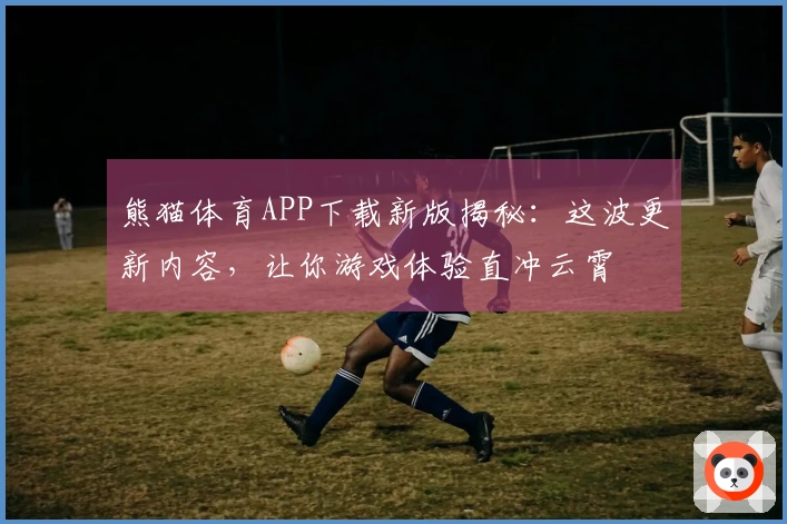 熊猫体育APP下载新版揭秘：这波更新内容，让你游戏体验直冲云霄