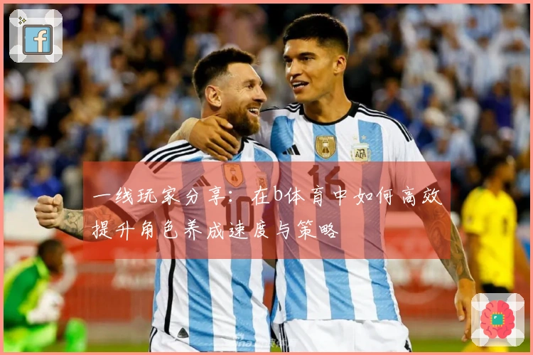 一线玩家分享：在b体育中如何高效提升角色养成速度与策略