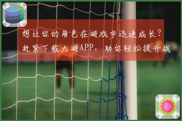 想让你的角色在游戏中迅速成长?赶紧下载九游APP,助你轻松提升战斗力!