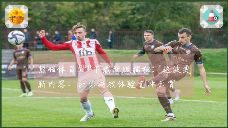 熊猫体育APP下载新版揭秘：这波更新内容，让你游戏体验直冲云霄