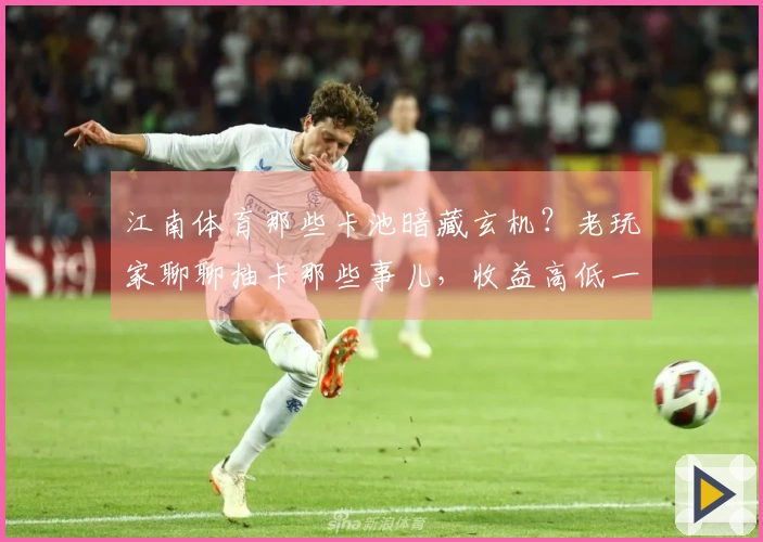 江南体育那些卡池暗藏玄机？老玩家聊聊抽卡那些事儿，收益高低一目了然
