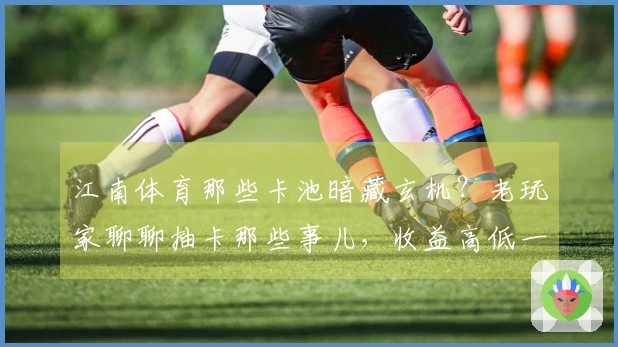 江南体育那些卡池暗藏玄机？老玩家聊聊抽卡那些事儿，收益高低一目了然