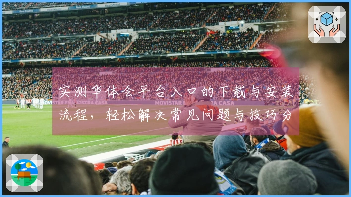 实测华体会平台入口的下载与安装流程，轻松解决常见问题与技巧分享