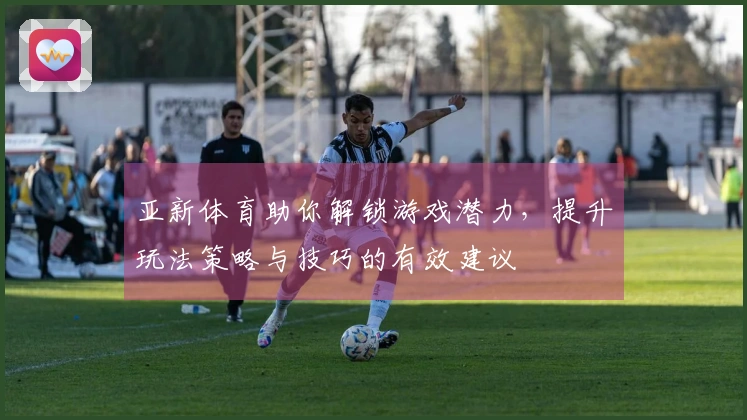 亚新体育助你解锁游戏潜力,提升玩法策略与技巧的有效建议