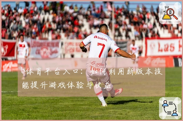 b体育平台入口：如何利用新版本技能提升游戏体验与收益