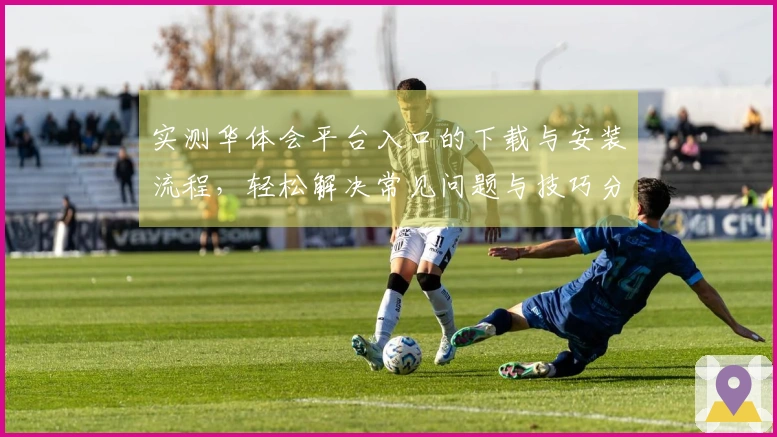 实测华体会平台入口的下载与安装流程，轻松解决常见问题与技巧分享