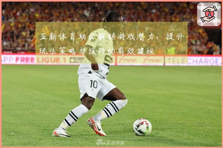 亚新体育助你解锁游戏潜力，提升玩法策略与技巧的有效建议