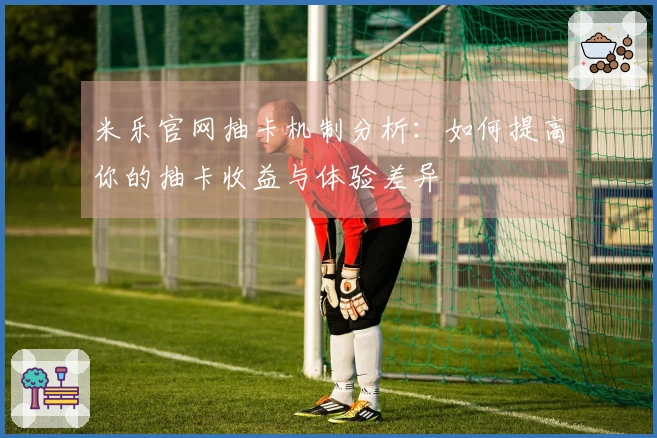 米乐官网抽卡机制分析：如何提高你的抽卡收益与体验差异