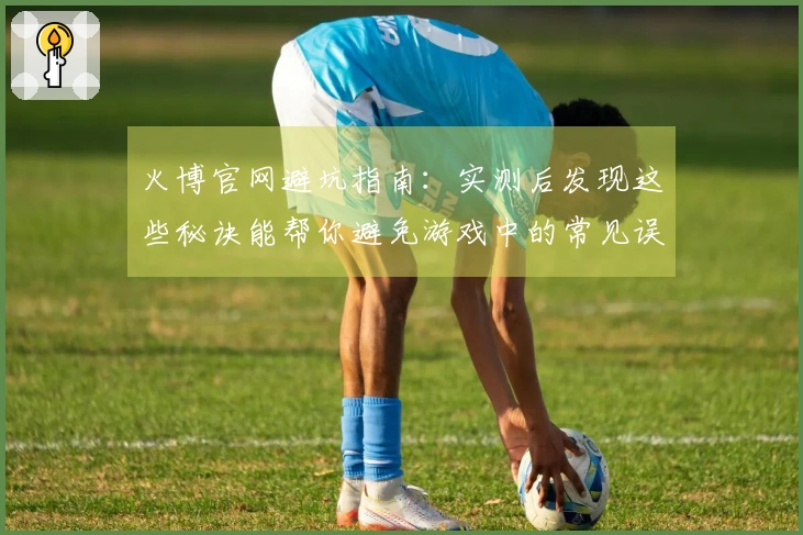 火博官网避坑指南：实测后发现这些秘诀能帮你避免游戏中的常见误区