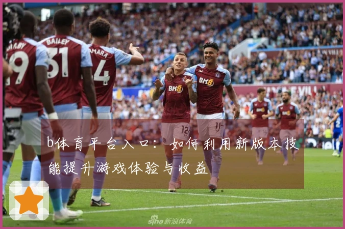 b体育平台入口：如何利用新版本技能提升游戏体验与收益