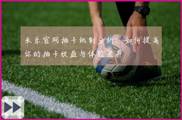 米乐官网抽卡机制分析：如何提高你的抽卡收益与体验差异