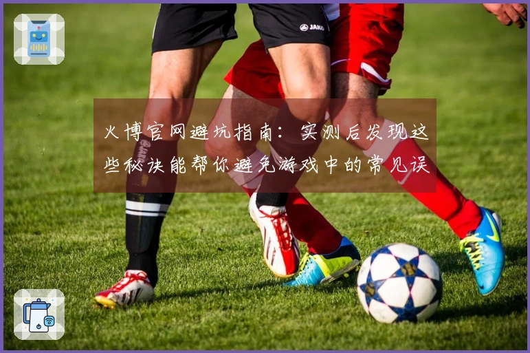 火博官网避坑指南：实测后发现这些秘诀能帮你避免游戏中的常见误区