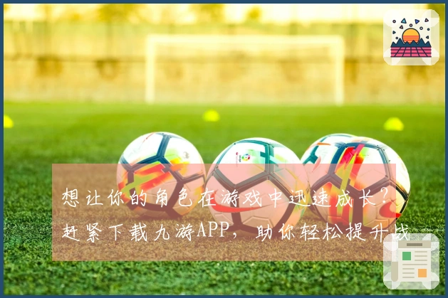 想让你的角色在游戏中迅速成长？赶紧下载九游APP，助你轻松提升战斗力！